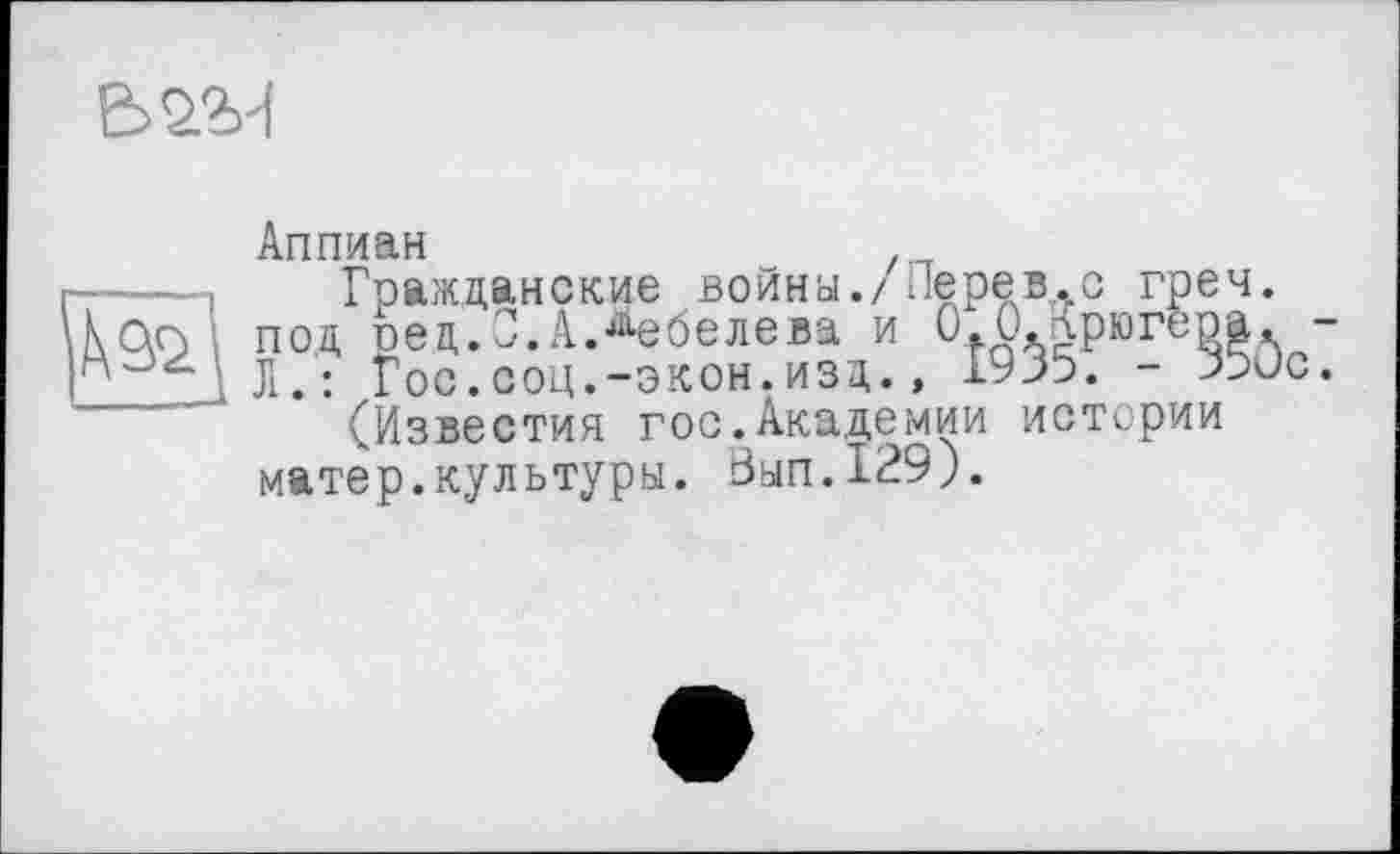 ﻿Е>22И
Аппиан
Гражданские война./ Пере в. с греч.
Као под оед.О.А.Лебедева и 0.С-.лрюгера JI. : Гос.соц.-экон. изд., 1935. - 350с (Известия гос.Академии истории матер.культуры. Зап.129).